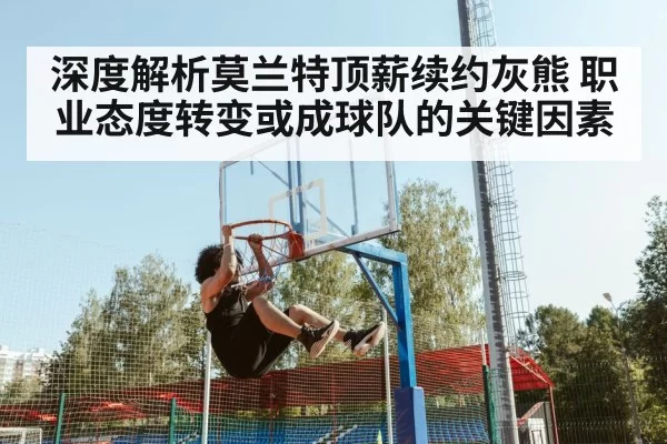 深度解析莫兰特顶薪续约灰熊 职业态度转变或成球队的关键因素