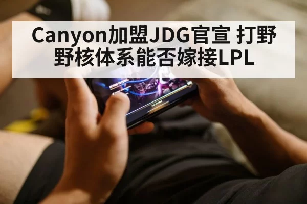 Canyon加盟JDG官宣 打野野核体系能否嫁接LPL