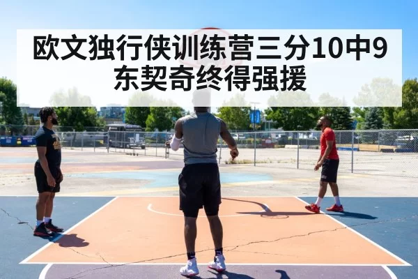 欧文独行侠训练营三分10中9 东契奇终得强援