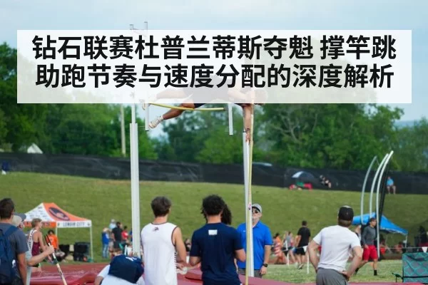 钻石联赛杜普兰蒂斯夺魁 撑竿跳助跑节奏与速度分配的深度解析