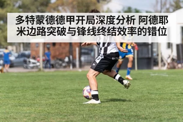 多特蒙德德甲开局深度分析 阿德耶米边路突破与锋线终结效率的错位