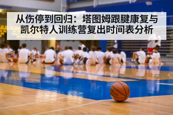 从伤停到回归：塔图姆跟腱康复与凯尔特人训练营复出时间表分析